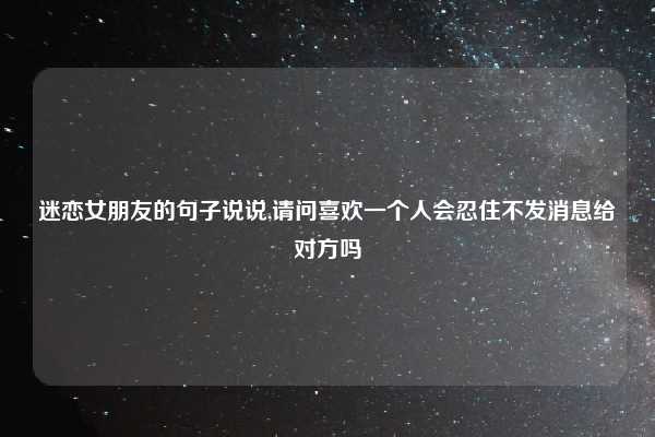 迷恋女朋友的句子说说,请问喜欢一个人会忍住不发消息给对方吗