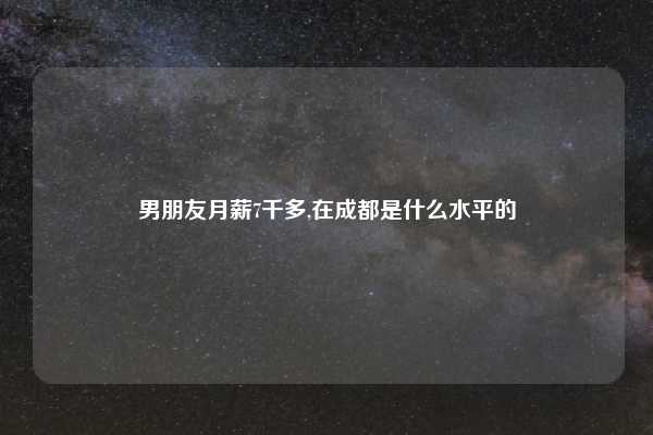 男朋友月薪7千多,在成都是什么水平的