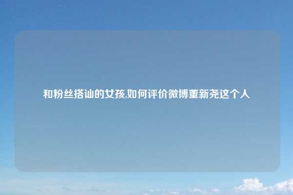 和粉丝搭讪的女孩,如何评价微博董新尧这个人