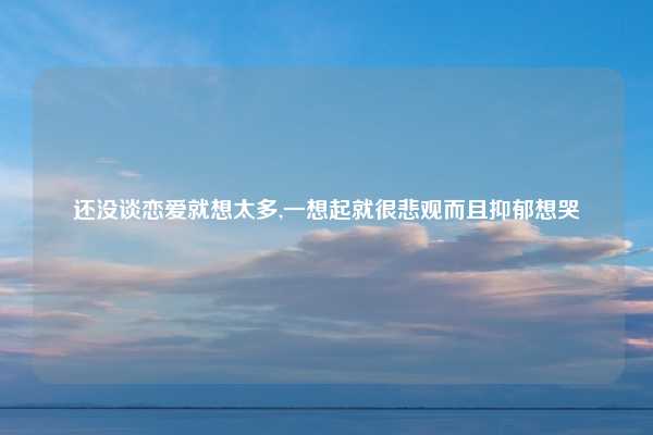 还没谈恋爱就想太多,一想起就很悲观而且抑郁想哭