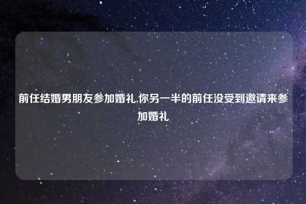 前任结婚男朋友参加婚礼,你另一半的前任没受到邀请来参加婚礼