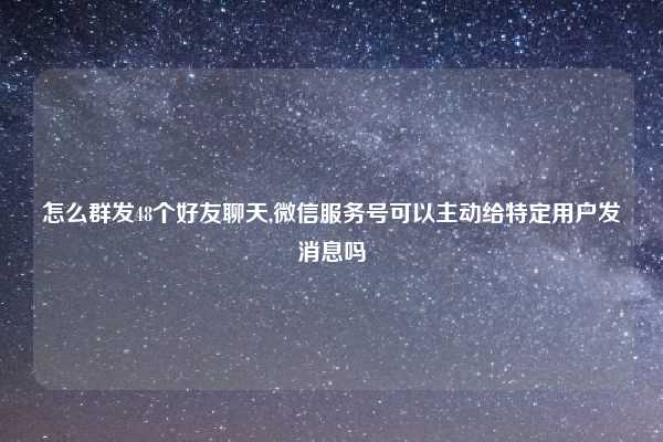 怎么群发48个好友聊天,微信服务号可以主动给特定用户发消息吗