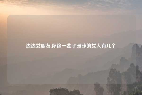 边边女朋友,你这一辈子暧昧的女人有几个
