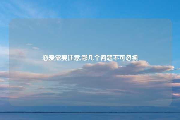 恋爱需要注意,哪几个问题不可忽视