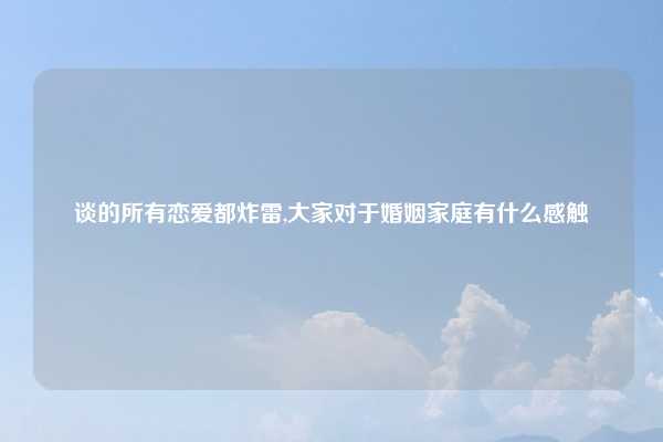 谈的所有恋爱都炸雷,大家对于婚姻家庭有什么感触