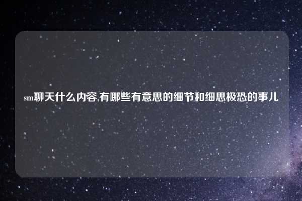 sm聊天什么内容,有哪些有意思的细节和细思极恐的事儿