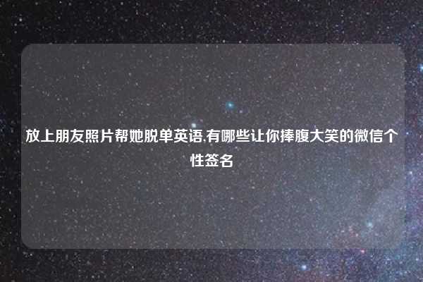 放上朋友照片帮她脱单英语,有哪些让你捧腹大笑的微信个性签名