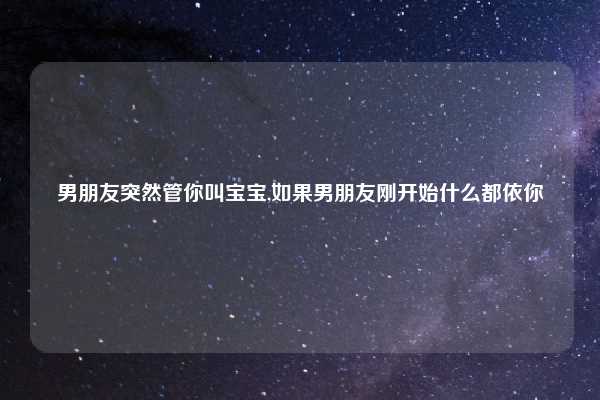 男朋友突然管你叫宝宝,如果男朋友刚开始什么都依你