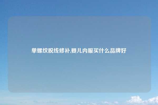 单螺纹脱线修补,婴儿内服买什么品牌好