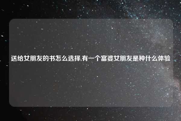 送给女朋友的书怎么选择,有一个富婆女朋友是种什么体验