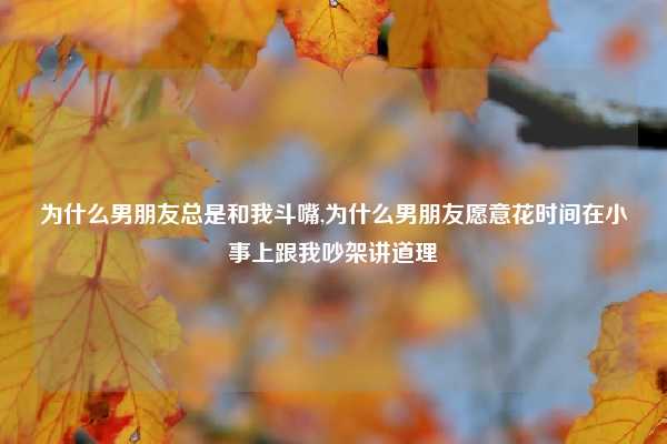 为什么男朋友总是和我斗嘴,为什么男朋友愿意花时间在小事上跟我吵架讲道理