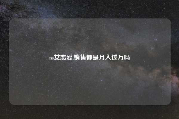 ns女恋爱,销售都是月入过万吗