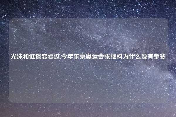 光洙和谁谈恋爱过,今年东京奥运会张继科为什么没有参赛