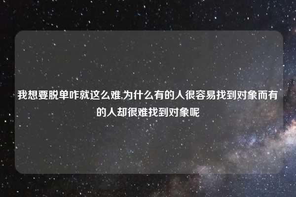 我想要脱单咋就这么难,为什么有的人很容易找到对象而有的人却很难找到对象呢