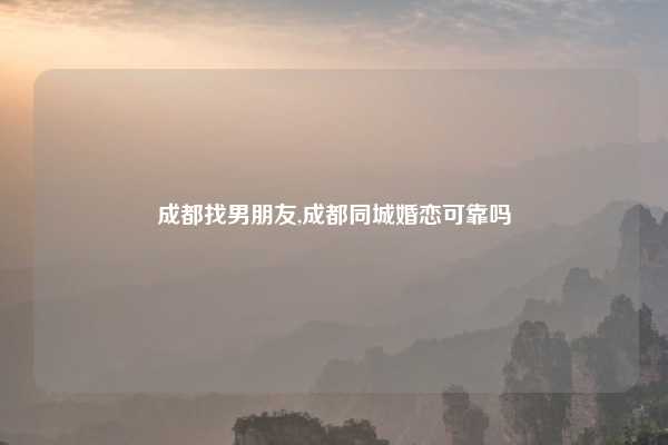 成都找男朋友,成都同城婚恋可靠吗