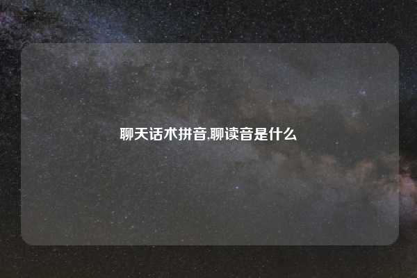 聊天话术拼音,聊读音是什么