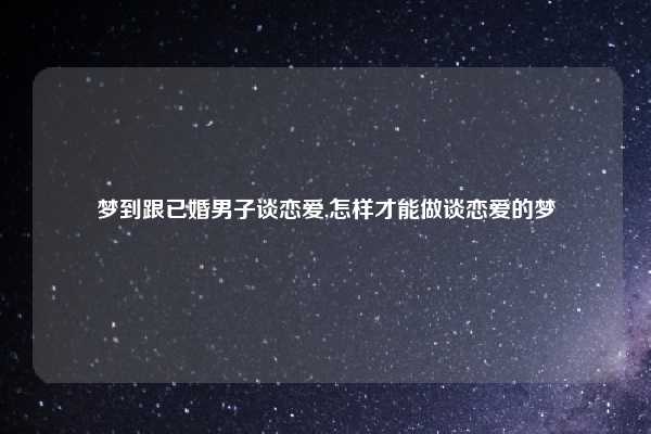 梦到跟已婚男子谈恋爱,怎样才能做谈恋爱的梦