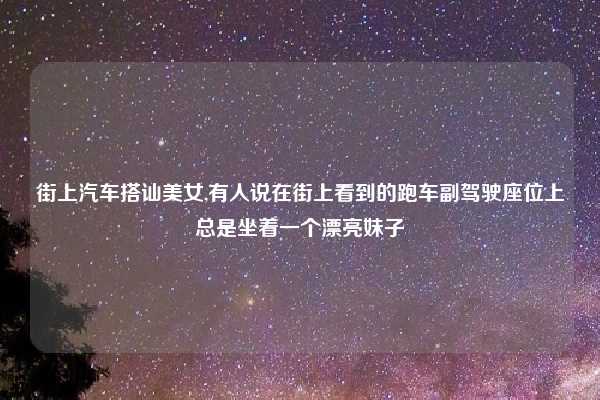 街上汽车搭讪美女,有人说在街上看到的跑车副驾驶座位上总是坐着一个漂亮妹子