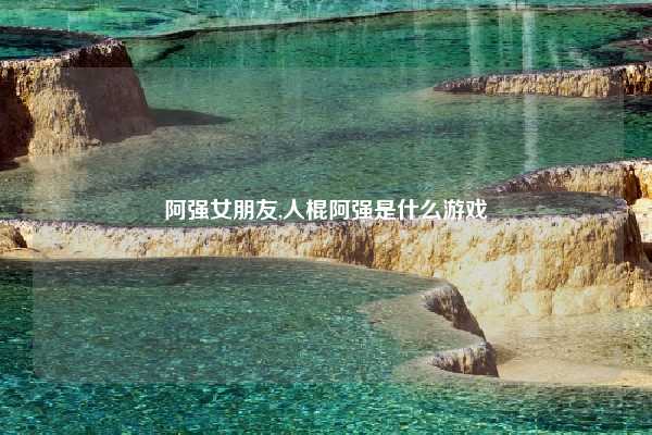 阿强女朋友,人棍阿强是什么游戏