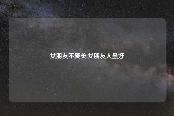 女朋友不爱美,女朋友人虽好