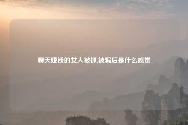 聊天赚钱的女人被抓,被骗后是什么感觉