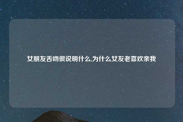 女朋友舌吻很说明什么,为什么女友老喜欢亲我