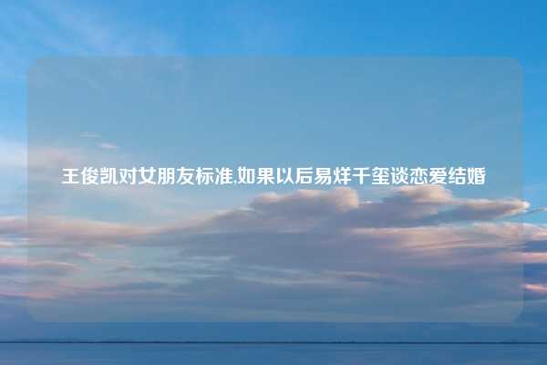 王俊凯对女朋友标准,如果以后易烊千玺谈恋爱结婚