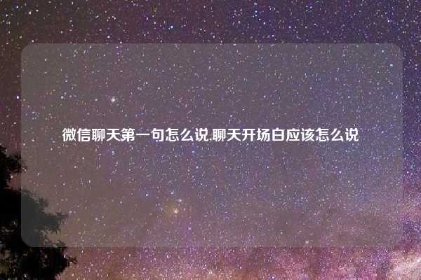 微信聊天第一句怎么说,聊天开场白应该怎么说