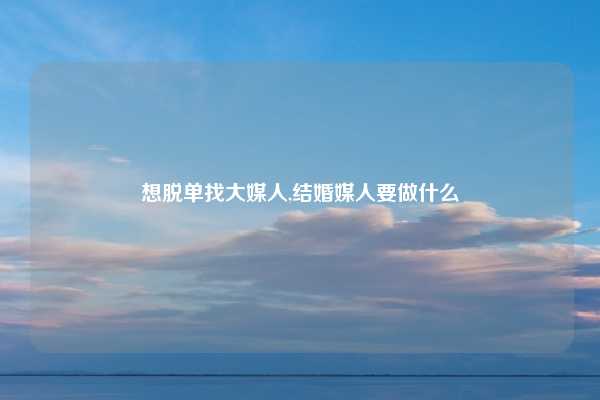 想脱单找大媒人,结婚媒人要做什么