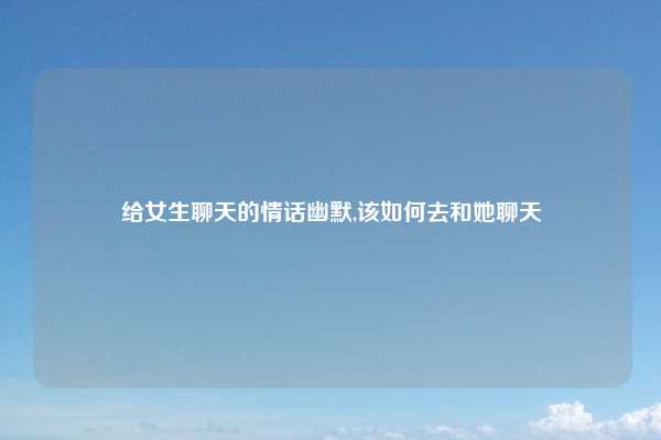 给女生聊天的情话幽默,该如何去和她聊天