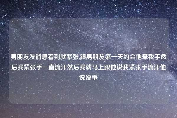 男朋友发消息看到就紧张,跟男朋友第一天约会他牵我手然后我紧张手一直流汗然后我就马上跟他说我紧张手流汗他说没事