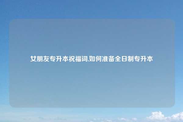 女朋友专升本祝福词,如何准备全日制专升本
