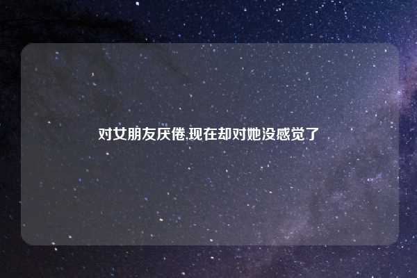 对女朋友厌倦,现在却对她没感觉了