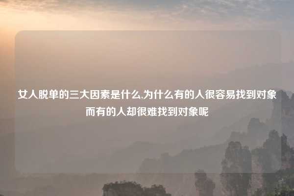 女人脱单的三大因素是什么,为什么有的人很容易找到对象而有的人却很难找到对象呢