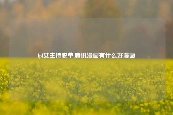 lpl女主持脱单,腾讯漫画有什么好漫画