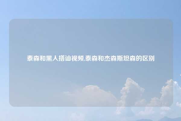 泰森和黑人搭讪视频,泰森和杰森斯坦森的区别