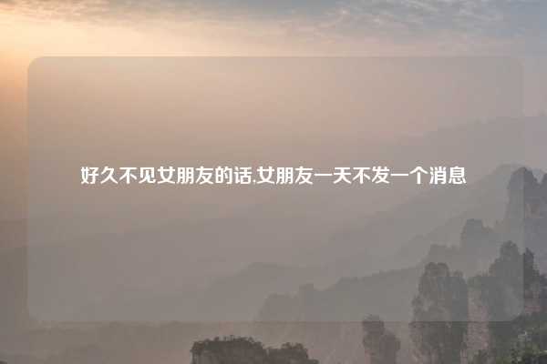 好久不见女朋友的话,女朋友一天不发一个消息
