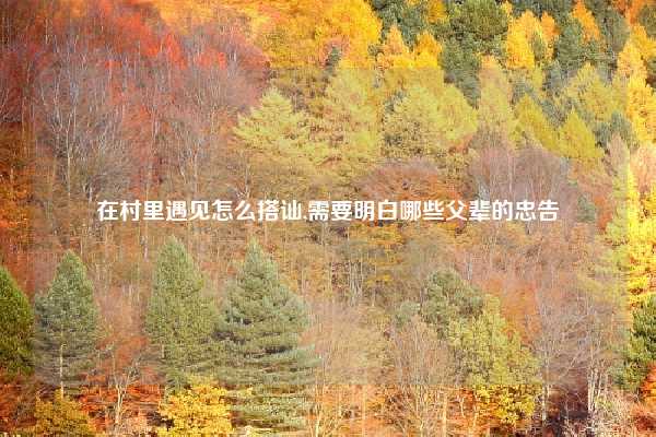 在村里遇见怎么搭讪,需要明白哪些父辈的忠告