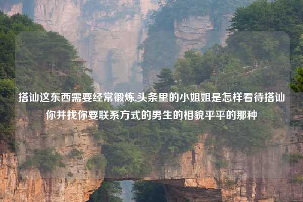 搭讪这东西需要经常锻炼,头条里的小姐姐是怎样看待搭讪你并找你要联系方式的男生的相貌平平的那种