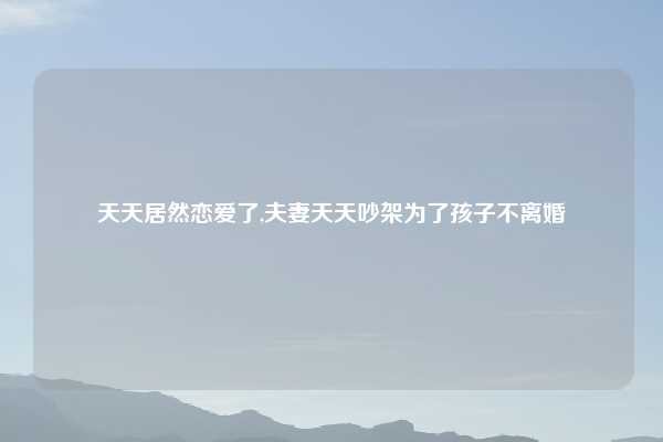 天天居然恋爱了,夫妻天天吵架为了孩子不离婚