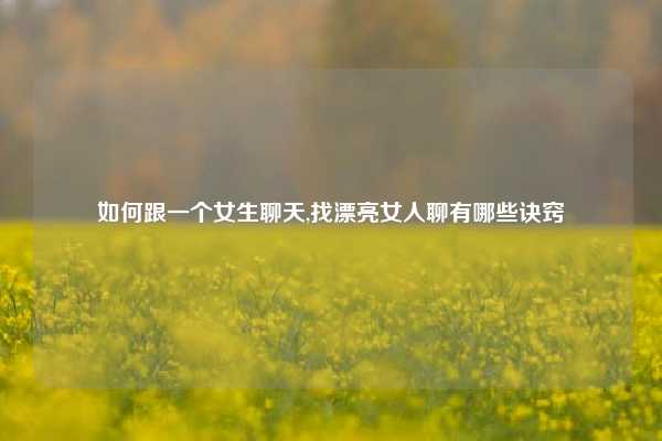 如何跟一个女生聊天,找漂亮女人聊有哪些诀窍