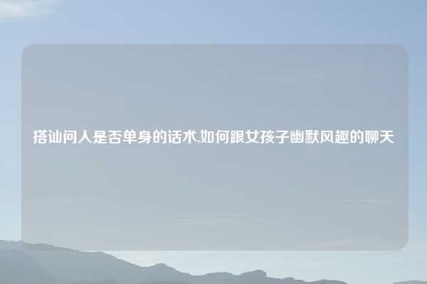 搭讪问人是否单身的话术,如何跟女孩子幽默风趣的聊天