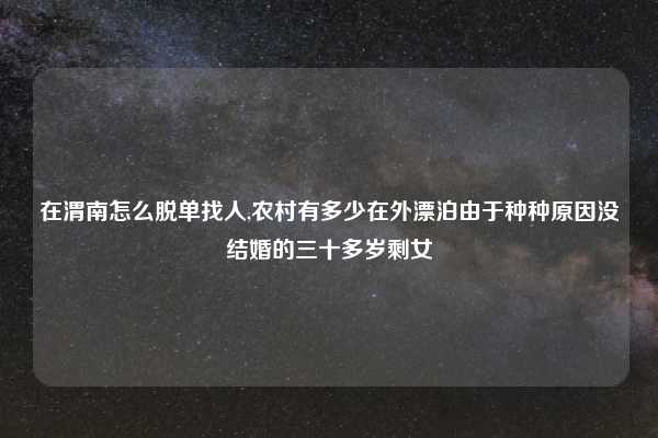 在渭南怎么脱单找人,农村有多少在外漂泊由于种种原因没结婚的三十多岁剩女