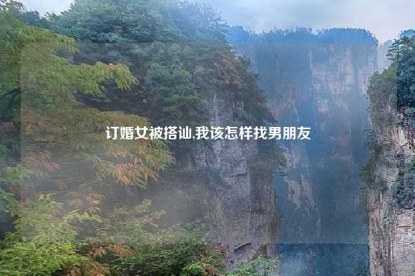 订婚女被搭讪,我该怎样找男朋友