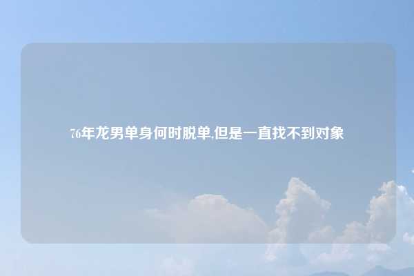 76年龙男单身何时脱单,但是一直找不到对象