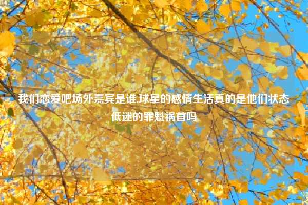 我们恋爱吧场外嘉宾是谁,球星的感情生活真的是他们状态低迷的罪魁祸首吗