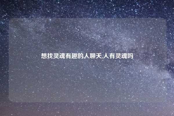 想找灵魂有趣的人聊天,人有灵魂吗