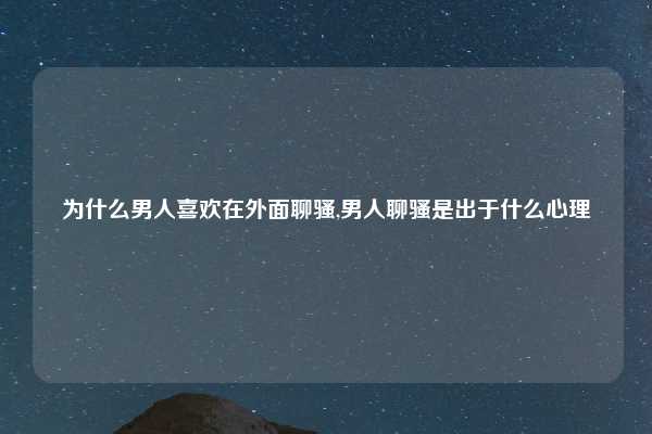 为什么男人喜欢在外面聊骚,男人聊骚是出于什么心理
