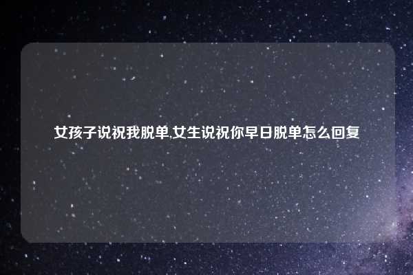 女孩子说祝我脱单,女生说祝你早日脱单怎么回复