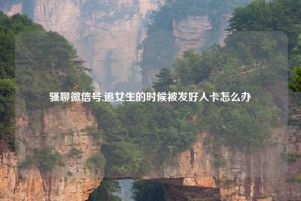 骚聊微信号,追女生的时候被发好人卡怎么办